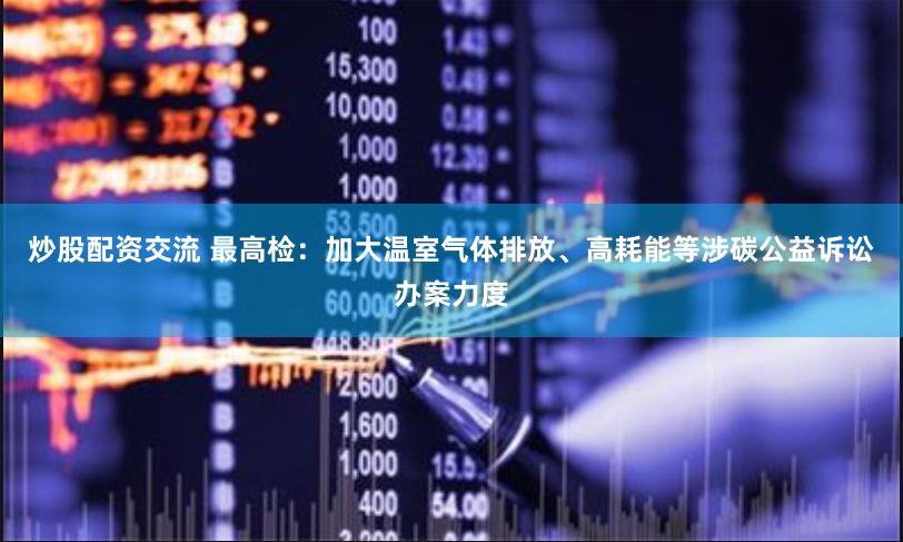 炒股配资交流 最高检：加大温室气体排放、高耗能等涉碳公益诉讼办案力度