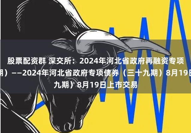 股票配资群 深交所：2024年河北省政府再融资专项债券（七期）——2024年河北省政府专项债券（三十九期）8月19日上市交易