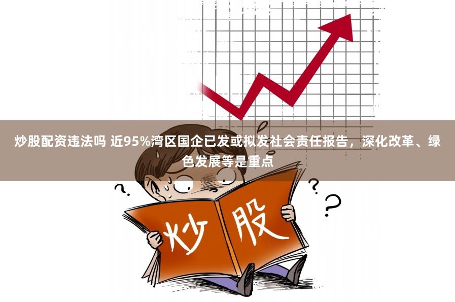 炒股配资违法吗 近95%湾区国企已发或拟发社会责任报告，深化改革、绿色发展等是重点