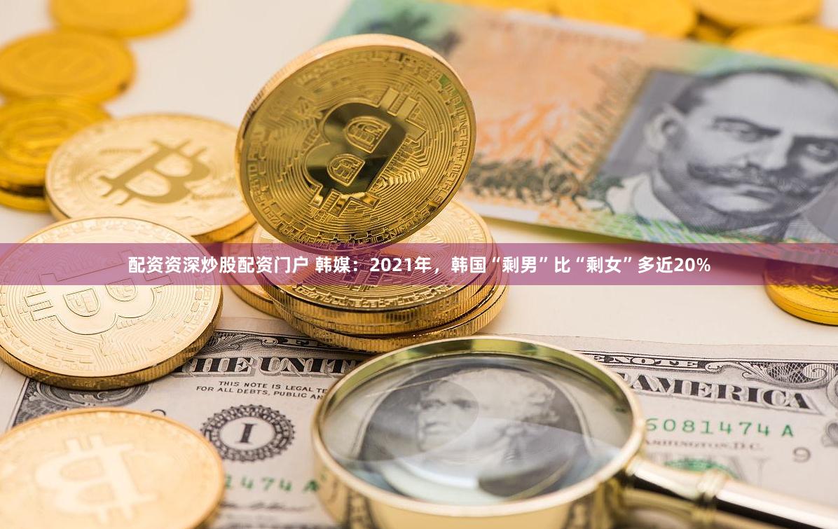 配资资深炒股配资门户 韩媒：2021年，韩国“剩男”比“剩女”多近20%