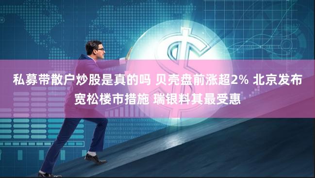 私募带散户炒股是真的吗 贝壳盘前涨超2% 北京发布宽松楼市措施 瑞银料其最受惠