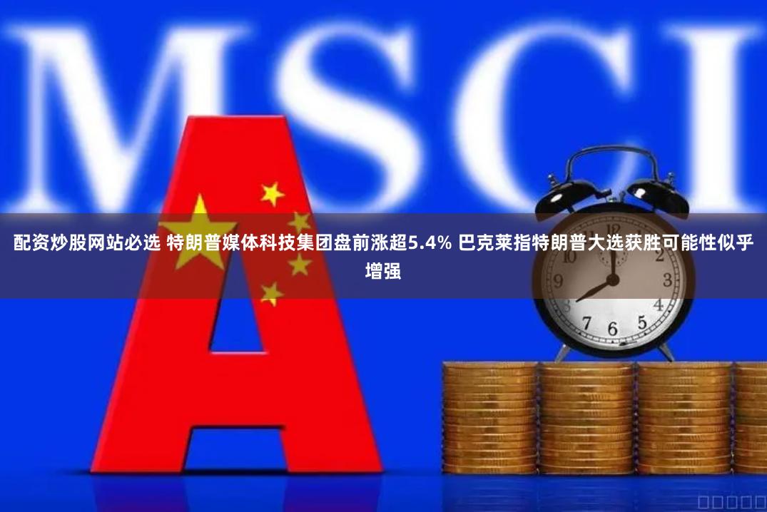 配资炒股网站必选 特朗普媒体科技集团盘前涨超5.4% 巴克莱指特朗普大选获胜可能性似乎增强