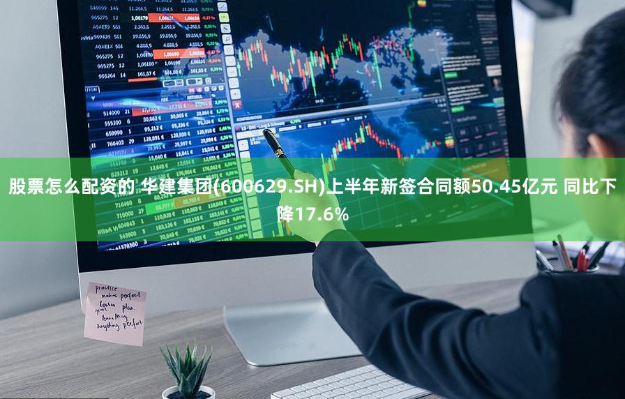 股票怎么配资的 华建集团(600629.SH)上半年新签合同额50.45亿元 同比下降17.6%