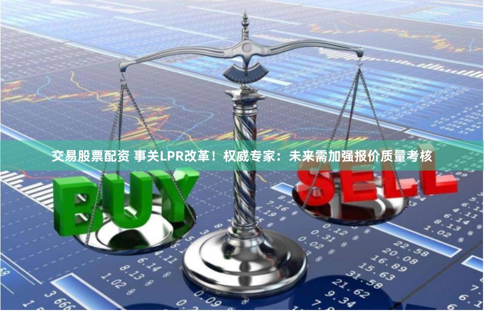 交易股票配资 事关LPR改革！权威专家：未来需加强报价质量考核