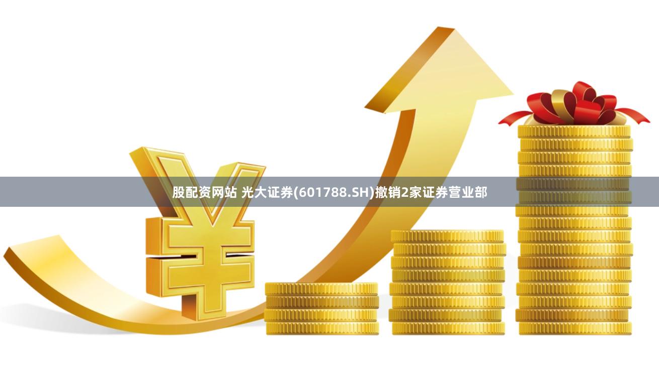 股配资网站 光大证券(601788.SH)撤销2家证券营业部