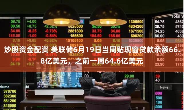 炒股资金配资 美联储6月19日当周贴现窗贷款余额66.8亿美元，之前一周64.6亿美元