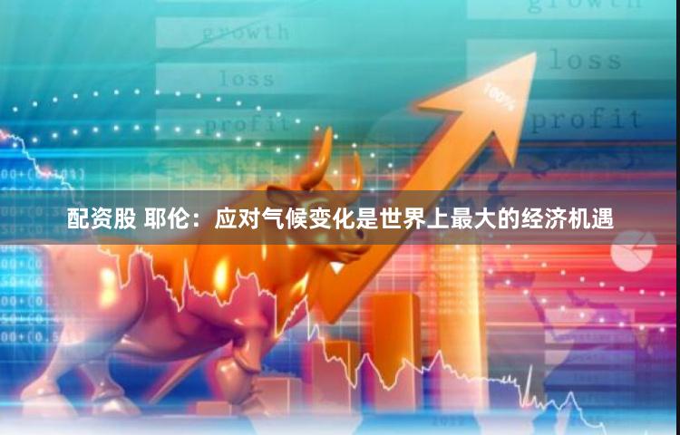 配资股 耶伦：应对气候变化是世界上最大的经济机遇
