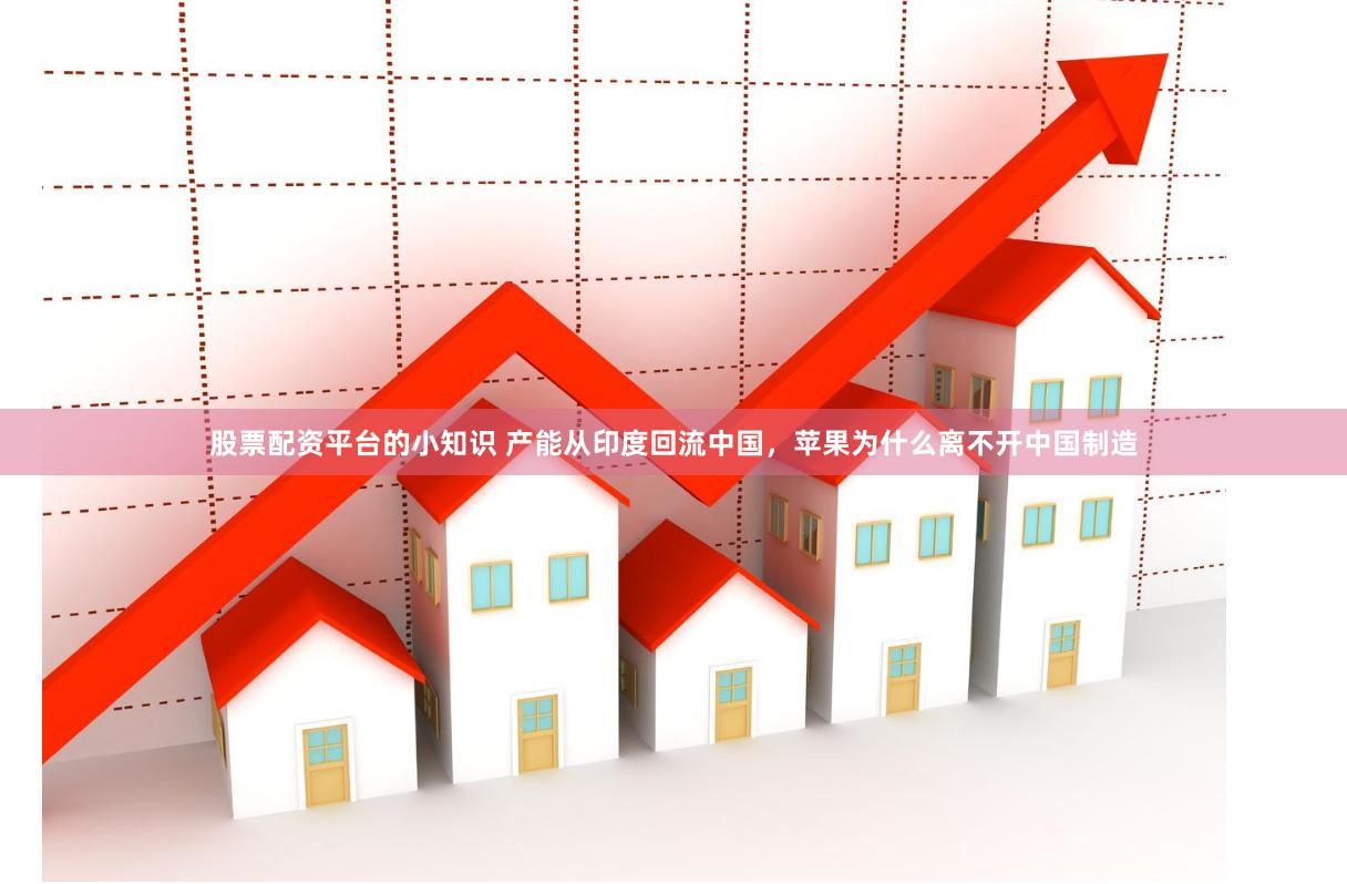 股票配资平台的小知识 产能从印度回流中国，苹果为什么离不开中国制造