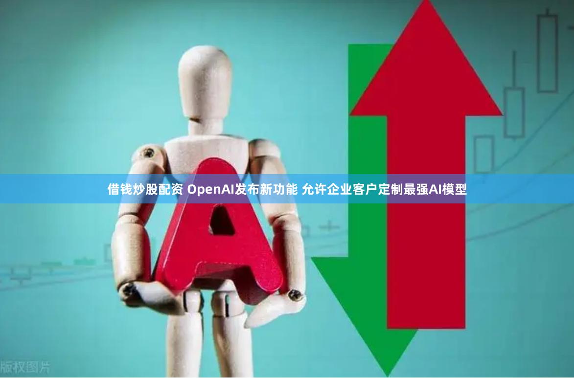 借钱炒股配资 OpenAI发布新功能 允许企业客户定制最强AI模型