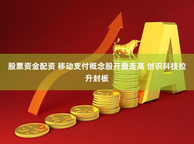 股票资金配资 移动支付概念股开盘走高 创识科技拉升封板