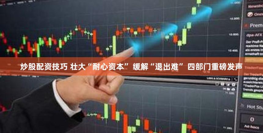 炒股配资技巧 壮大“耐心资本” 缓解“退出难” 四部门重磅发声