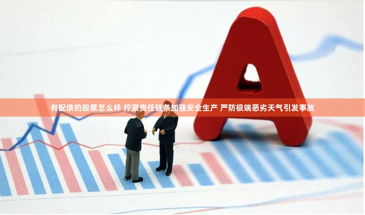 有配债的股票怎么样 拧紧责任链条加强安全生产 严防极端恶劣天气引发事故
