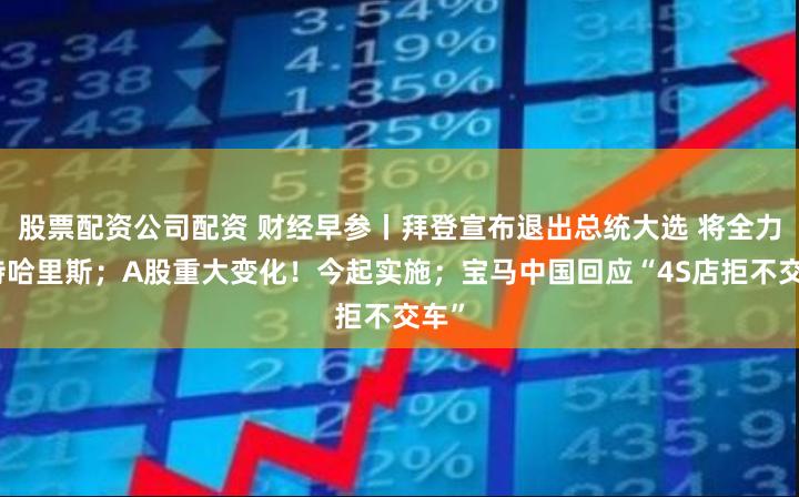 股票配资公司配资 财经早参丨拜登宣布退出总统大选 将全力支持哈里斯；A股重大变化！今起实施；宝马中国回应“4S店拒不交车”