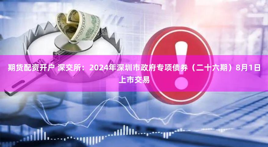 期货配资开户 深交所：2024年深圳市政府专项债券（二十六期）8月1日上市交易