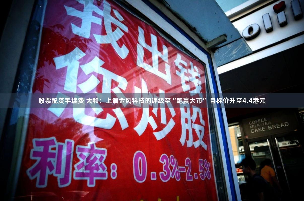 股票配资手续费 大和：上调金风科技的评级至“跑赢大市” 目标价升至4.4港元