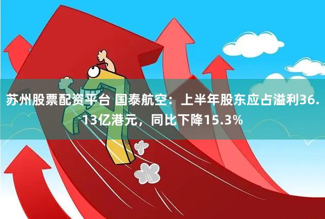 苏州股票配资平台 国泰航空：上半年股东应占溢利36.13亿港元，同比下降15.3%
