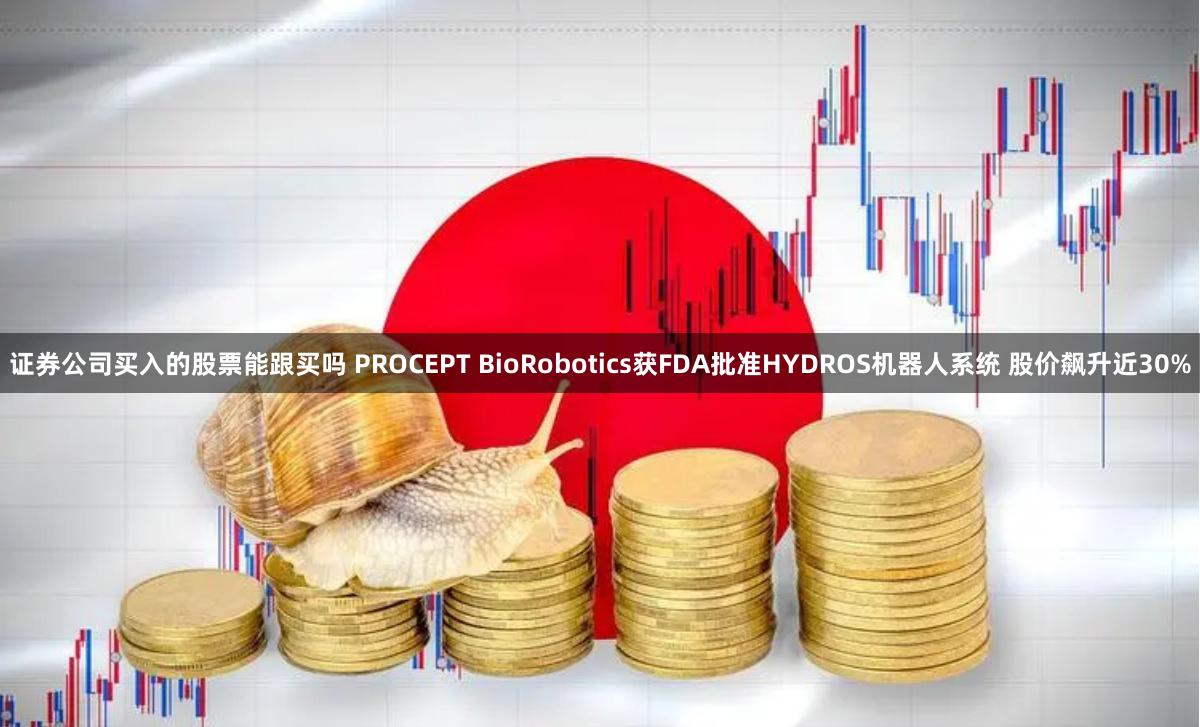 证券公司买入的股票能跟买吗 PROCEPT BioRobotics获FDA批准HYDROS机器人系统 股价飙升近30%