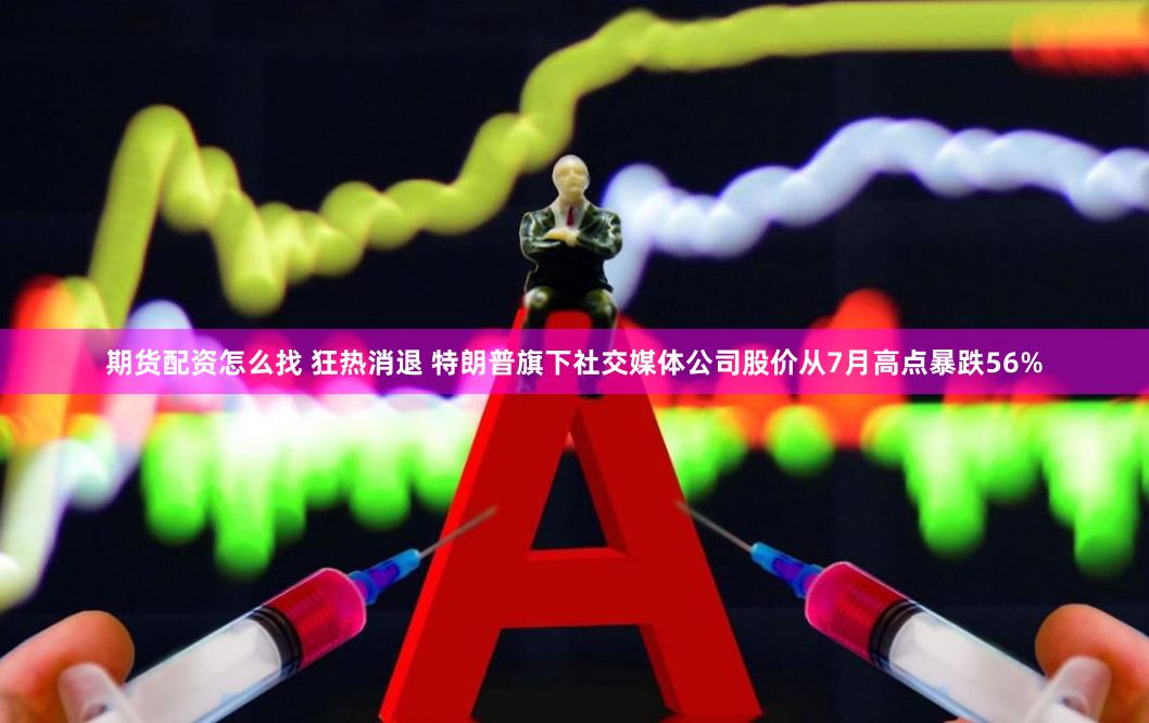 期货配资怎么找 狂热消退 特朗普旗下社交媒体公司股价从7月高点暴跌56%