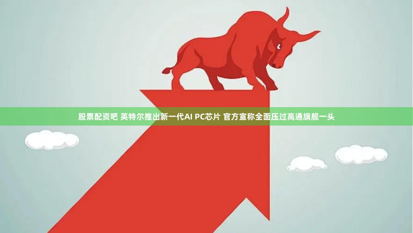 股票配资吧 英特尔推出新一代AI PC芯片 官方宣称全面压过高通旗舰一头