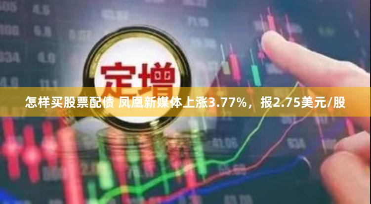 怎样买股票配债 凤凰新媒体上涨3.77%，报2.75美元/股