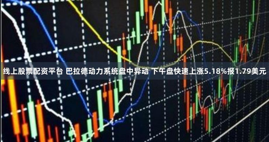 线上股票配资平台 巴拉德动力系统盘中异动 下午盘快速上涨5.18%报1.79美元