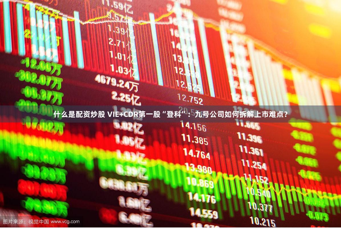 什么是配资炒股 VIE+CDR第一股“登科”：九号公司如何拆解上市难点？
