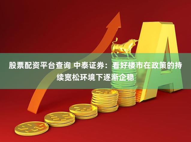 股票配资平台查询 中泰证券：看好楼市在政策的持续宽松环境下逐渐企稳