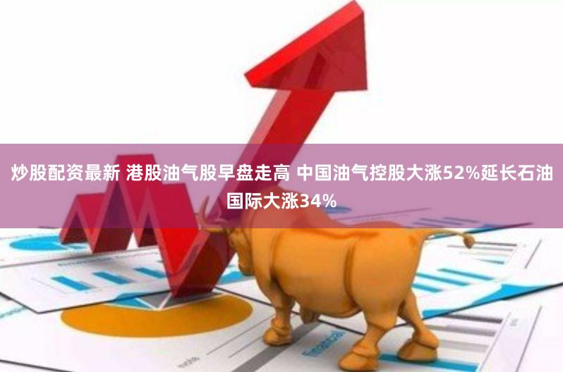 炒股配资最新 港股油气股早盘走高 中国油气控股大涨52%延长石油国际大涨34%