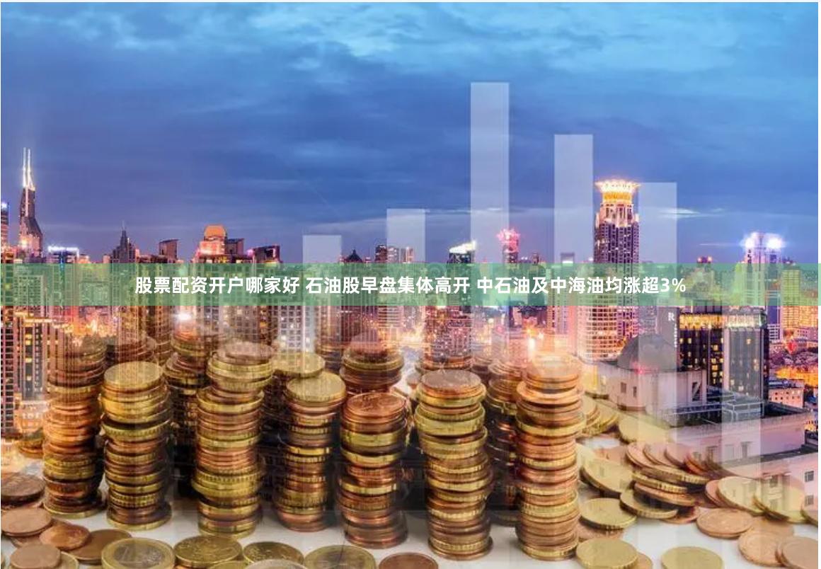 股票配资开户哪家好 石油股早盘集体高开 中石油及中海油均涨超3%