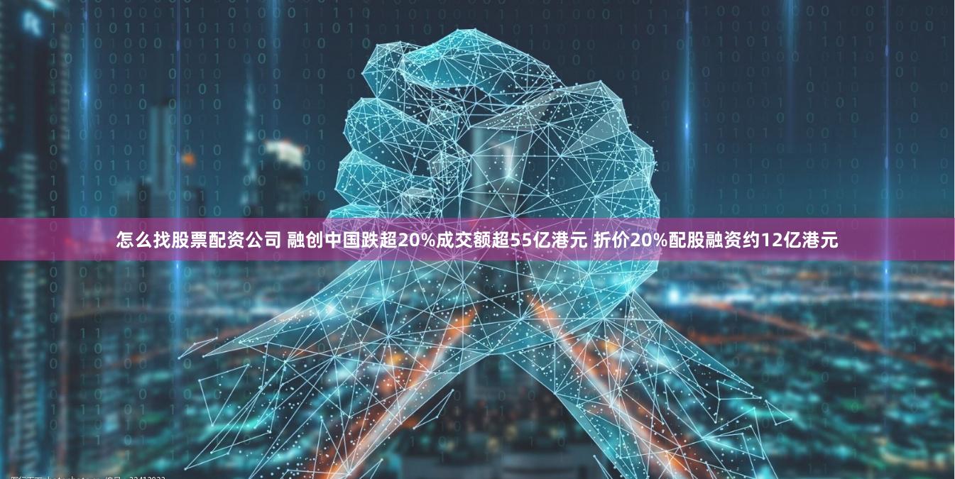 怎么找股票配资公司 融创中国跌超20%成交额超55亿港元 折价20%配股融资约12亿港元