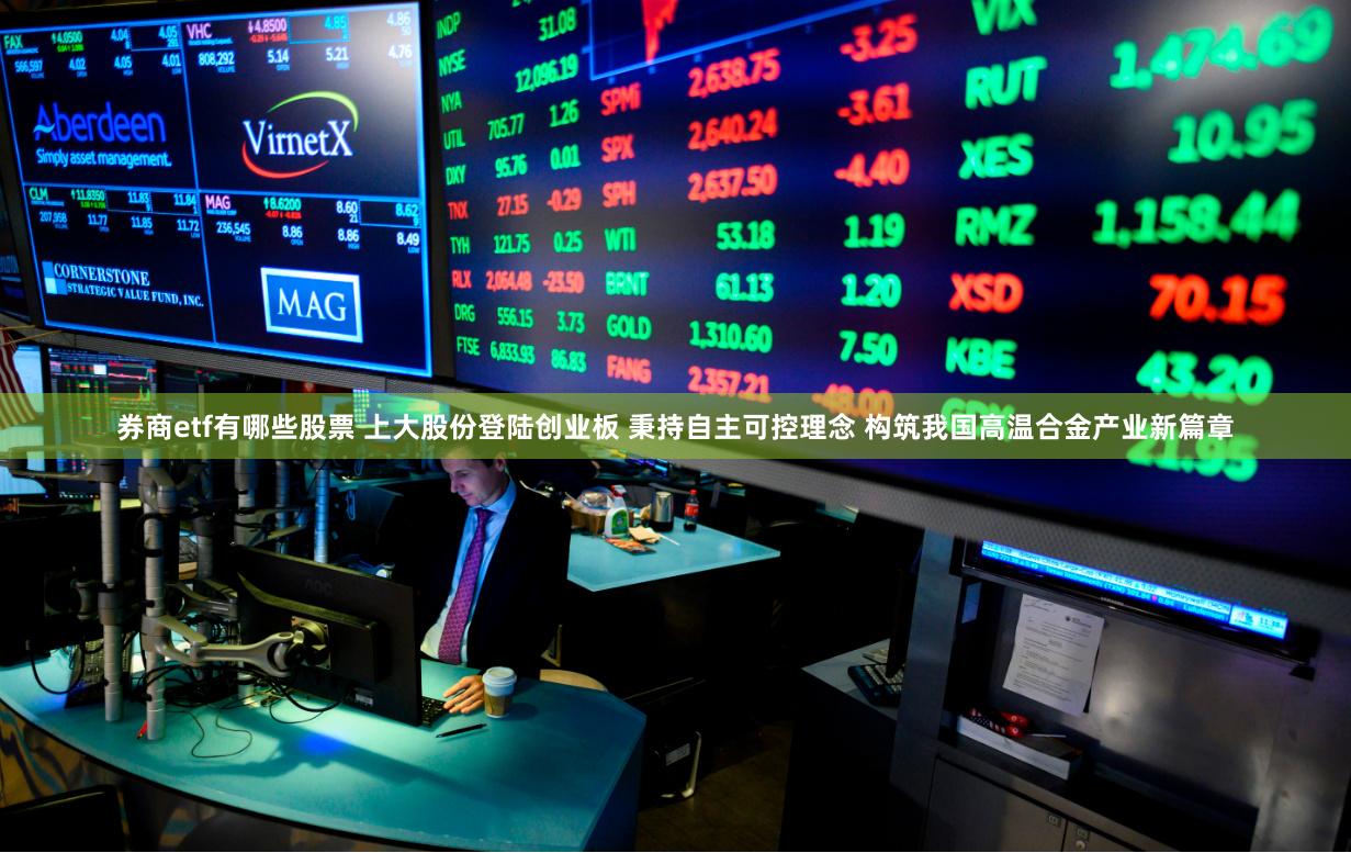 券商etf有哪些股票 上大股份登陆创业板 秉持自主可控理念 构筑我国高温合金产业新篇章