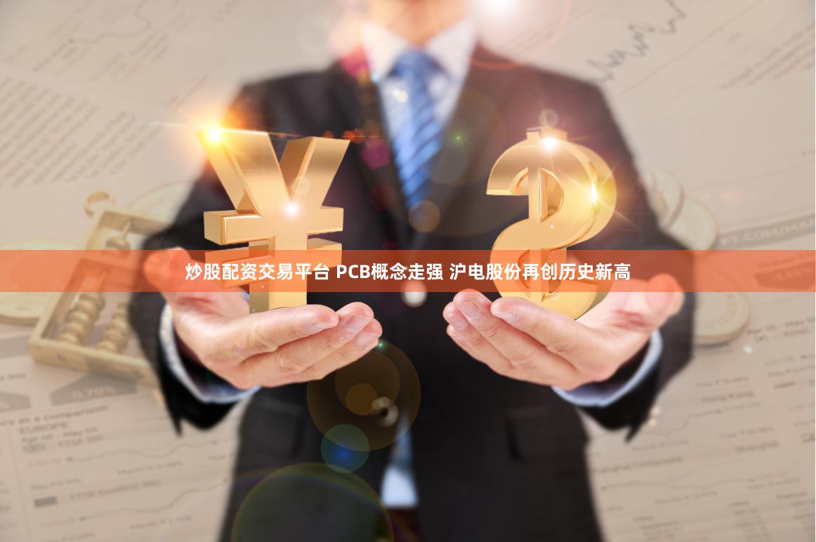 炒股配资交易平台 PCB概念走强 沪电股份再创历史新高