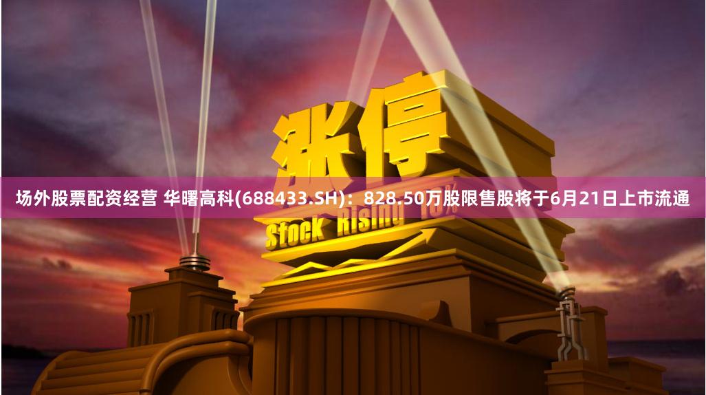 场外股票配资经营 华曙高科(688433.SH)：828.50万股限售股将于6月21日上市流通