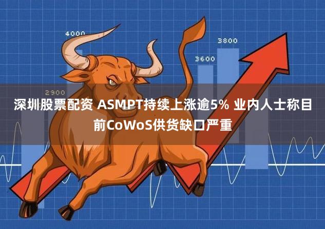 深圳股票配资 ASMPT持续上涨逾5% 业内人士称目前CoWoS供货缺口严重