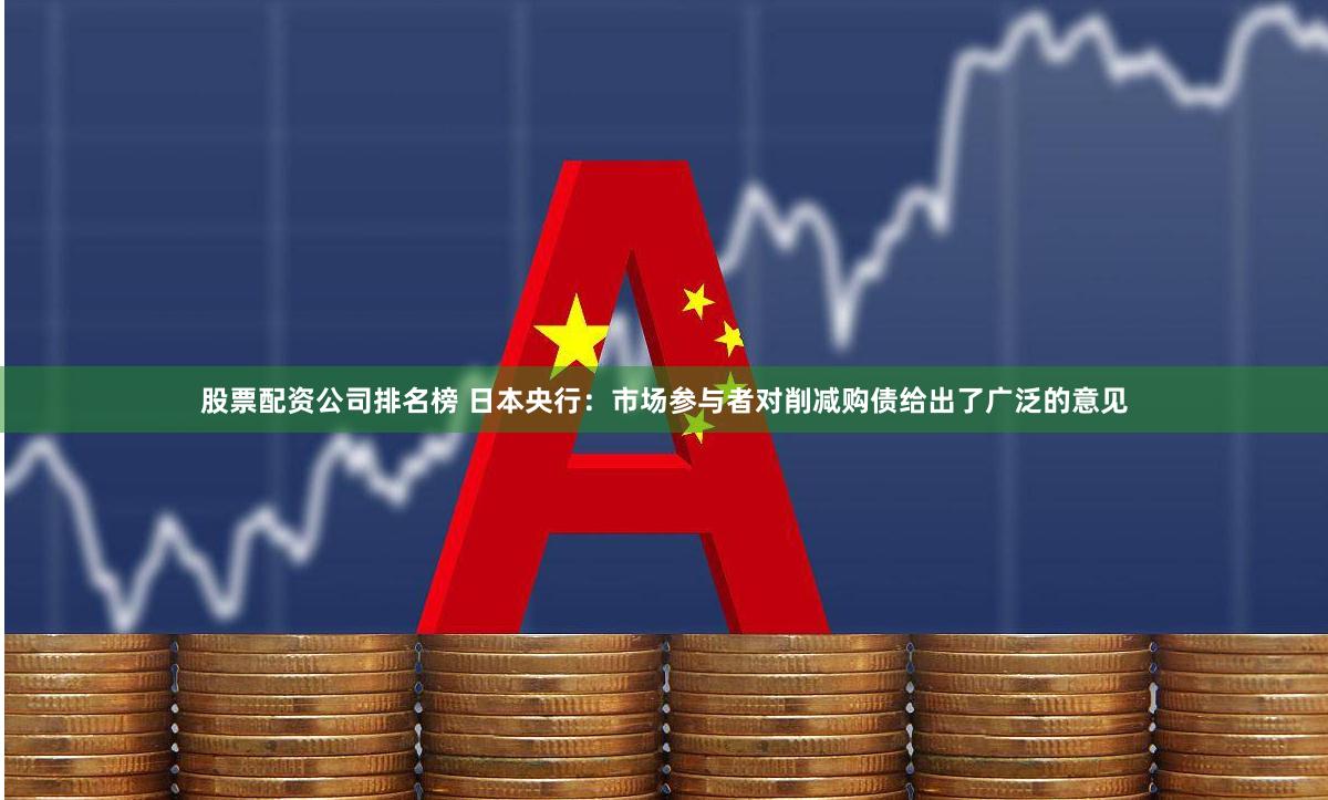 股票配资公司排名榜 日本央行：市场参与者对削减购债给出了广泛的意见