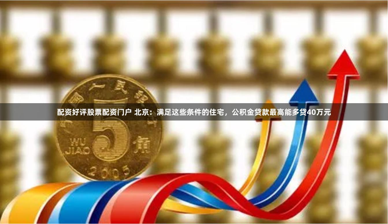 配资好评股票配资门户 北京：满足这些条件的住宅，公积金贷款最高能多贷40万元