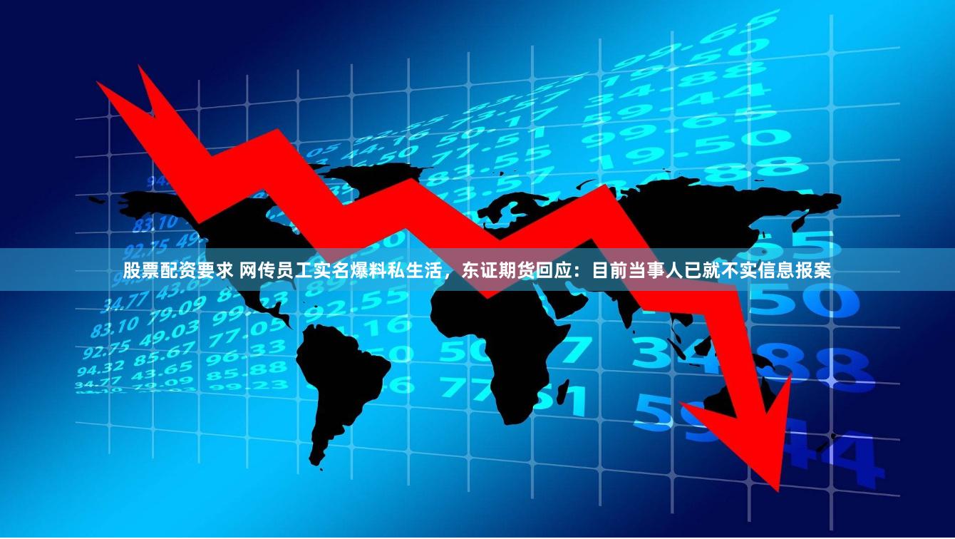 股票配资要求 网传员工实名爆料私生活，东证期货回应：目前当事人已就不实信息报案