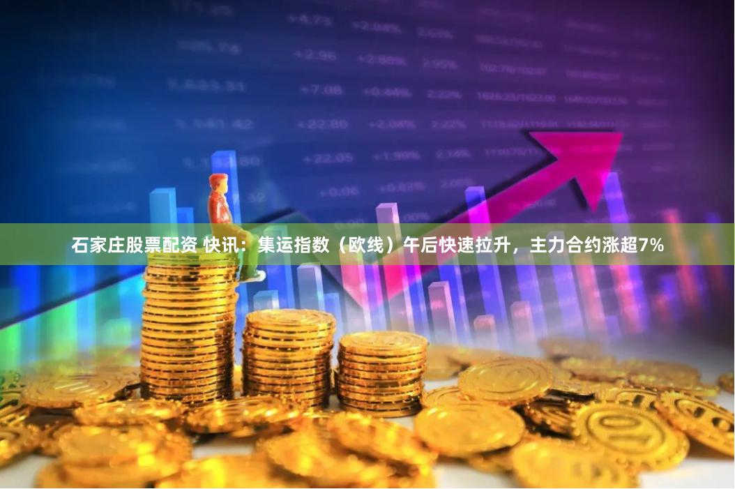 石家庄股票配资 快讯：集运指数（欧线）午后快速拉升，主力合约涨超7%