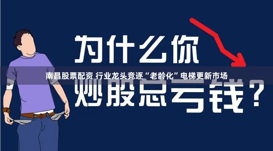 南昌股票配资 行业龙头竞逐“老龄化”电梯更新市场