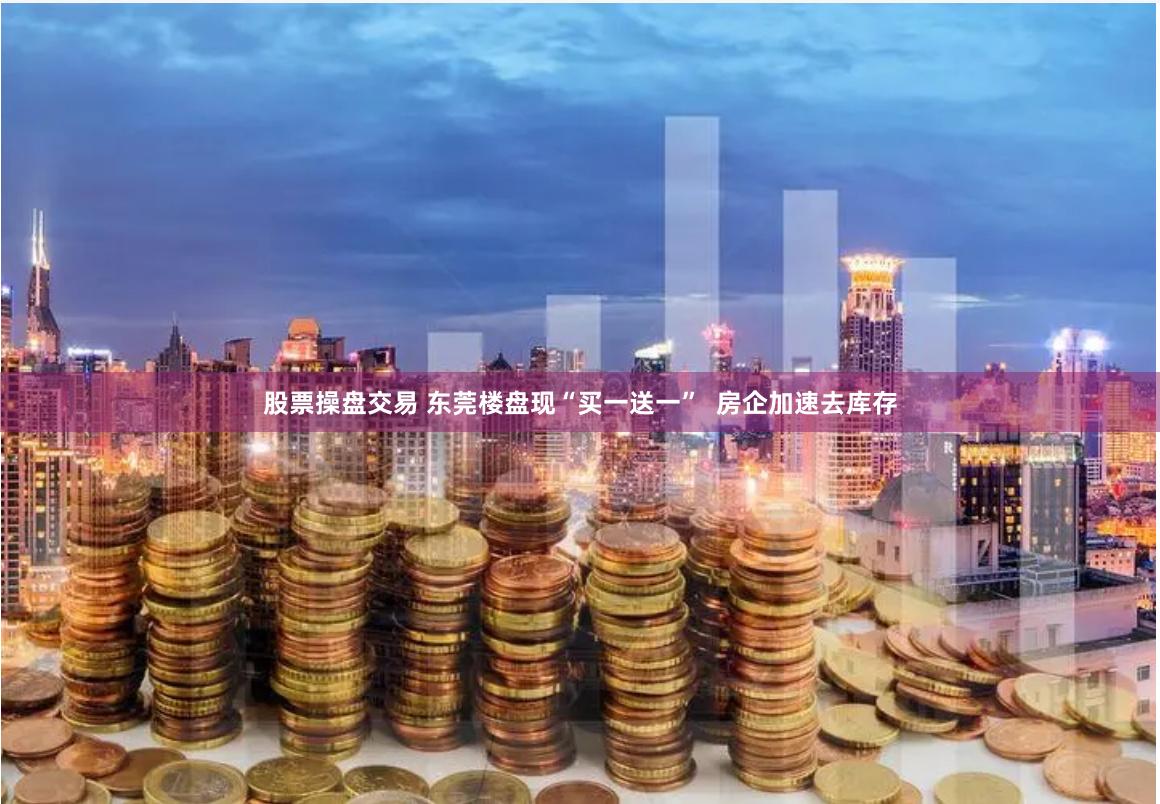 股票操盘交易 东莞楼盘现“买一送一”  房企加速去库存