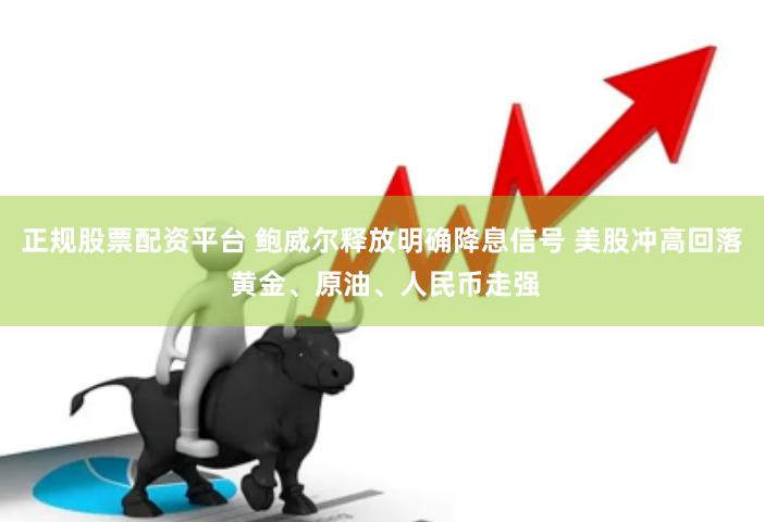 正规股票配资平台 鲍威尔释放明确降息信号 美股冲高回落 黄金、原油、人民币走强
