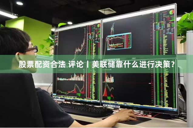 股票配资合法 评论丨美联储靠什么进行决策？