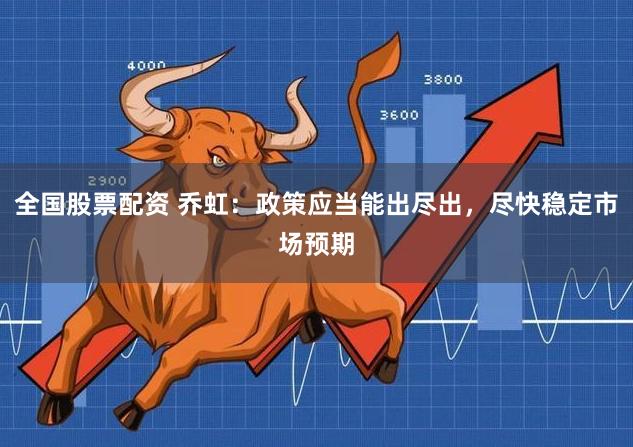 全国股票配资 乔虹：政策应当能出尽出，尽快稳定市场预期