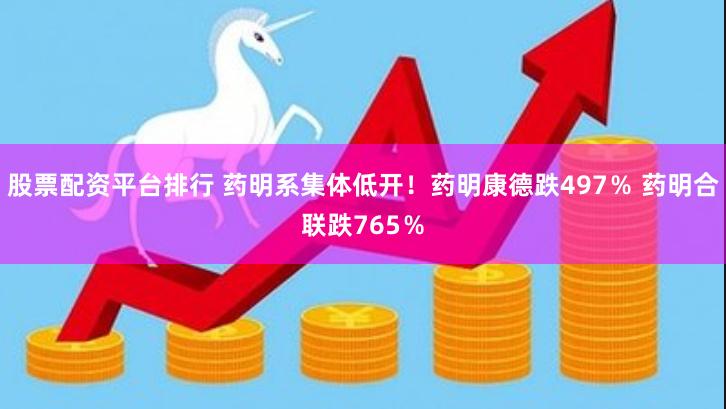 股票配资平台排行 药明系集体低开！药明康德跌497％ 药明合联跌765％