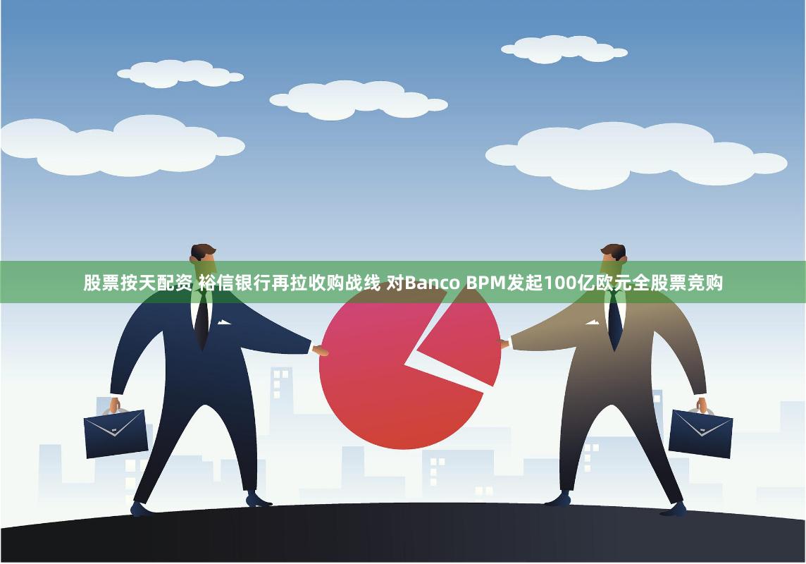 股票按天配资 裕信银行再拉收购战线 对Banco BPM发起100亿欧元全股票竞购