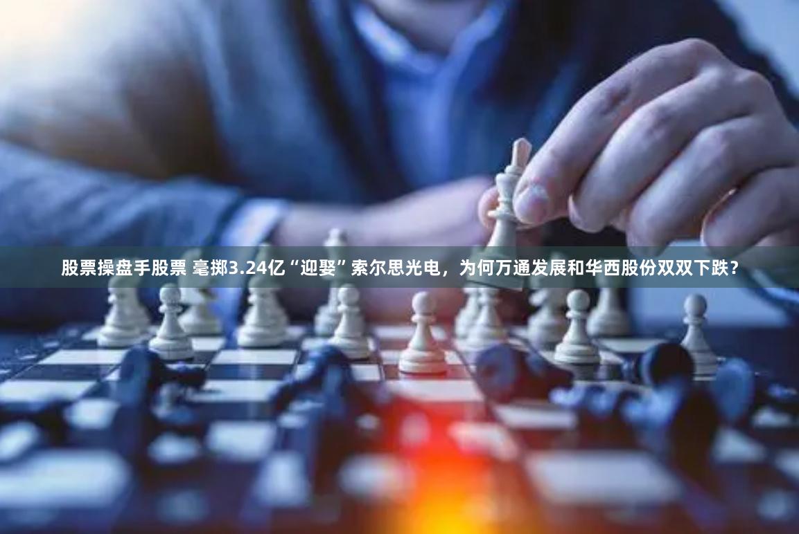 股票操盘手股票 毫掷3.24亿“迎娶”索尔思光电，为何万通发展和华西股份双双下跌？