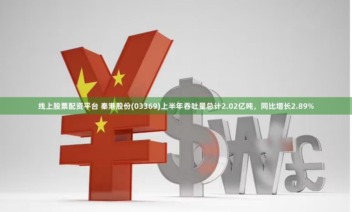 线上股票配资平台 秦港股份(03369)上半年吞吐量总计2.02亿吨，同比增长2.89%