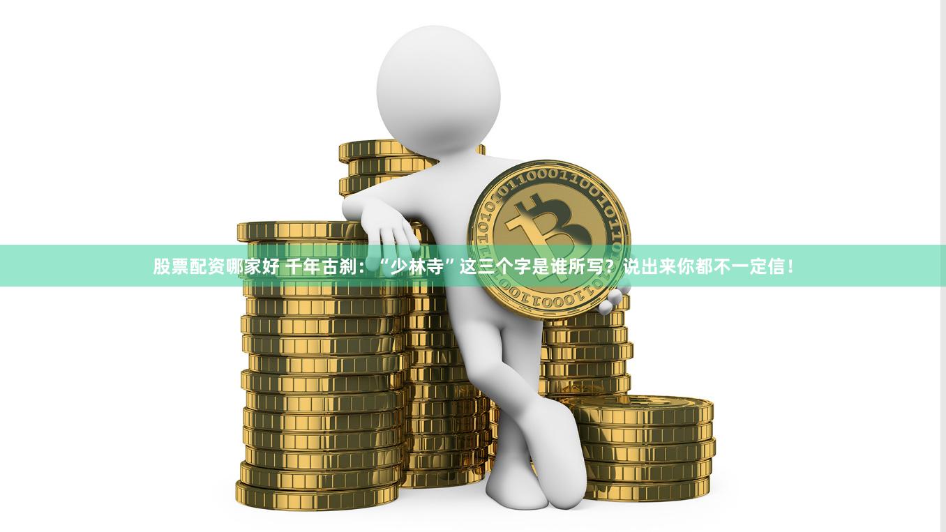 股票配资哪家好 千年古刹：“少林寺”这三个字是谁所写？说出来你都不一定信！