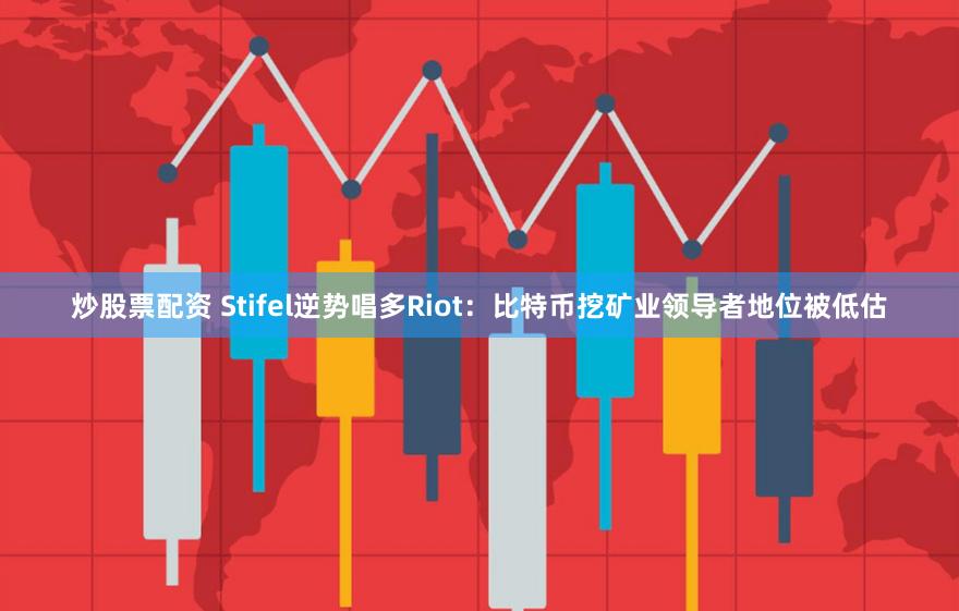 炒股票配资 Stifel逆势唱多Riot：比特币挖矿业领导者地位被低估