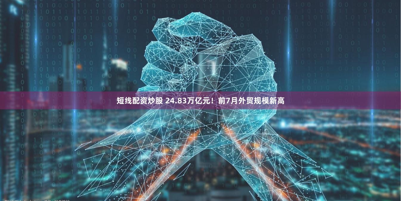 短线配资炒股 24.83万亿元！前7月外贸规模新高